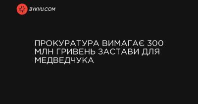 Прокуратура вимагає 300 млн гривень застави для Медведчука