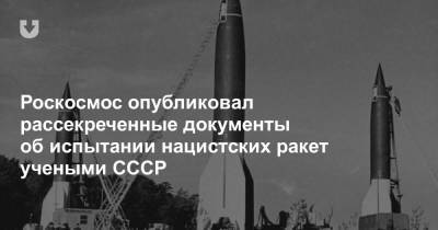 Роскосмос опубликовал рассекреченные документы об испытании нацистских ракет учеными СССР