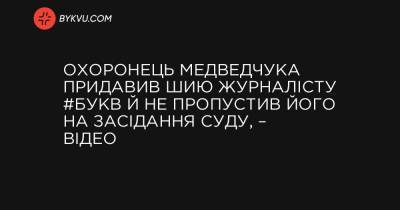 Охоронець Медведчука придавив шию журналісту #Букв й не пропустив його на засідання суду, – відео