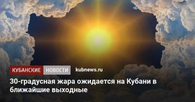30-градусная жара ожидается на Кубани в ближайшие выходные
