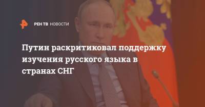 Путин раскритиковал поддержку изучения русского языка в странах СНГ