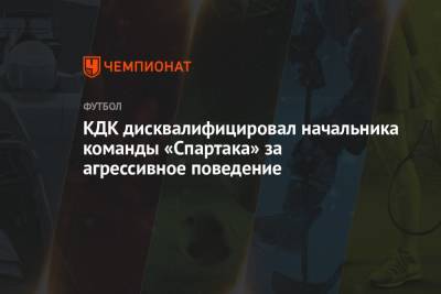 КДК дисквалифицировал начальника команды «Спартака» за агрессивное поведение - championat.com