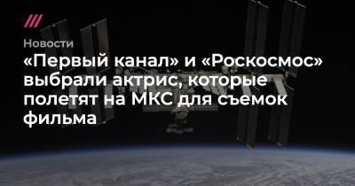 «Первый канал» и «Роскосмос» выбрали актрис, которые полетят на МКС для съемок фильма