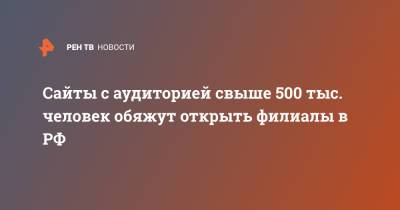 Сайты с аудиторией свыше 500 тыс. человек обяжут открыть филиалы в РФ