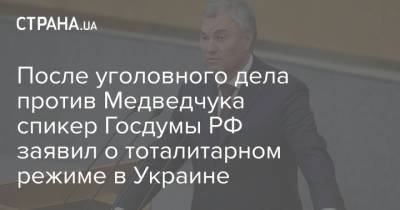После уголовного дела против Медведчука спикер Госдумы РФ заявил о тоталитарном режиме в Украине