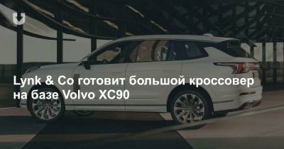 Lynk & Co готовит большой кроссовер на базе Volvo XC90