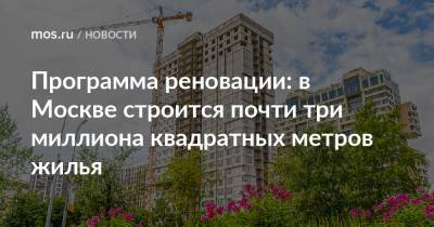 Программа реновации: в Москве строится почти три миллиона квадратных метров жилья