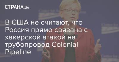 Дженнифер Грэнхолм - В США не считают, что Россия прямо связана с хакерской атакой на трубопровод Colonial Pipeline - strana.ua - Россия - США