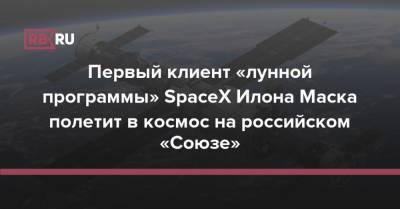Первый клиент «лунной программы» SpaceX Илона Маска полетит в космос на российском «Союзе»