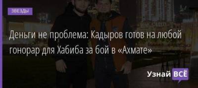 Деньги не проблема: Кадыров готов на любой гонорар для Хабиба за бой в «Ахмате»