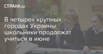 В четырех крупных городах Украины школьники продолжат учиться в июне