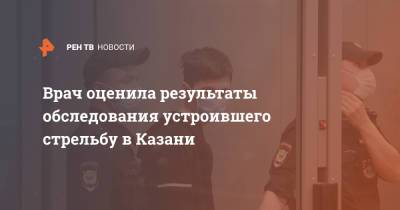 Врач оценила результаты обследования устроившего стрельбу в Казани
