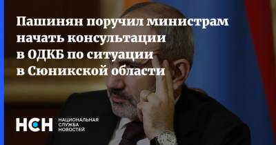 Пашинян поручил министрам начать консультации в ОДКБ по ситуации в Сюникской области