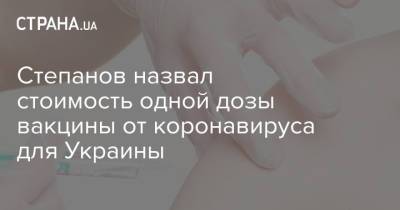 Степанов назвал стоимость одной дозы вакцины от коронавируса для Украины