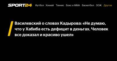 Василевский о словах Кадырова: «Не думаю, что у Хабиба есть дефицит в деньгах. Человек все доказал и красиво ушел»