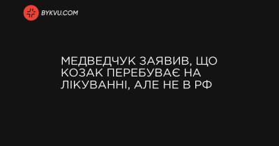 Медведчук заявив, що Козак перебуває на лікуванні, але не в РФ