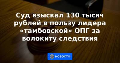 Суд взыскал 130 тысяч рублей в пользу лидера «тамбовской» ОПГ за волокиту следствия
