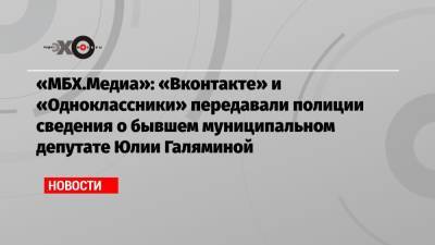 «МБХ.Медиа»: «Вконтакте» и «Одноклассники» передавали полиции сведения о бывшем муниципальном депутате Юлии Галяминой