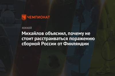 Михайлов объяснил, почему не стоит расстраиваться поражению сборной России от Финляндии