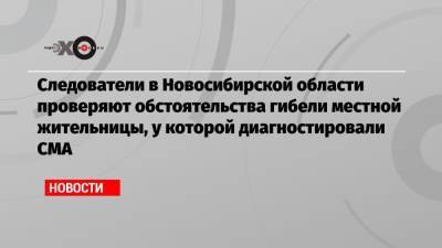 Следователи в Новосибирской области проверяют обстоятельства гибели местной жительницы, у которой диагностировали СМА