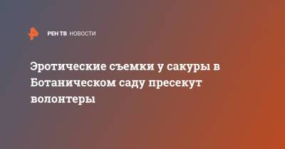 Эротические съемки у сакуры в Ботаническом саду пресекут волонтеры