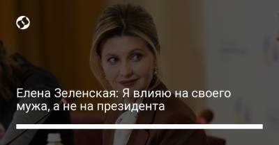 Елена Зеленская: Я влияю на своего мужа, а не на президента