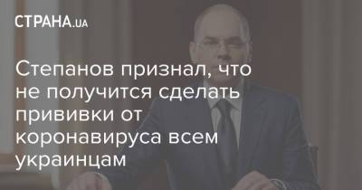 Степанов признал, что не получится сделать прививки от коронавируса всем украинцам