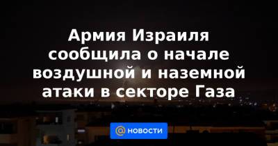 Армия Израиля сообщила о начале воздушной и наземной атаки в секторе Газа