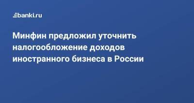 Минфин предложил уточнить налогообложение доходов иностранного бизнеса в России