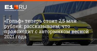 «Гольф» теперь стоит 2,5 млн рублей: рассказываем, что происходит с авторынком весной 2021 года