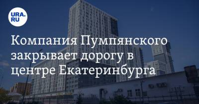 Компания Пумпянского закрывает дорогу в центре Екатеринбурга. Жильцы VIP-дома идут в суд