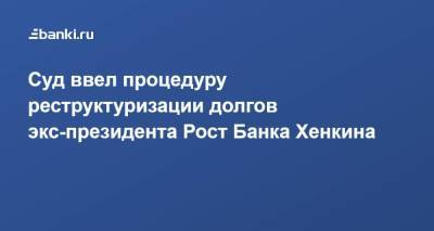 ​Суд ввел процедуру реструктуризации долгов экс-президента Рост Банка Хенкина