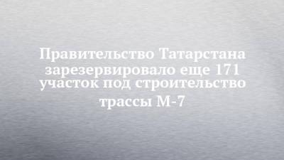 Правительство Татарстана зарезервировало еще 171 участок под строительство трассы М-7