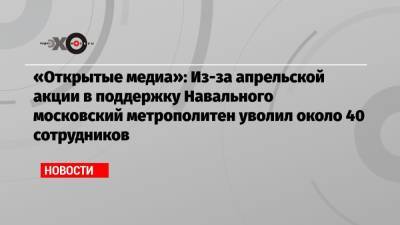 «Открытые медиа»: Из-за апрельской акции в поддержку Навального московский метрополитен уволил около 40 сотрудников