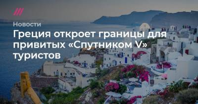 Греция откроет границы для привитых «Спутником V» туристов
