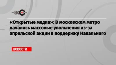 Алексей Навальный - Михаил Тимонов - «Открытые медиа»: В московском метро начались массовые увольнения из-за апрельской акции в поддержку Навального - echo.msk.ru - Москва