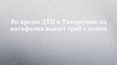 Во время ДТП в Татарстане из катафалка выпал гроб с телом