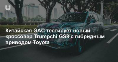 Китайская GAC тестирует новый кроссовер Trumpchi GS8 с гибридным приводом Toyota