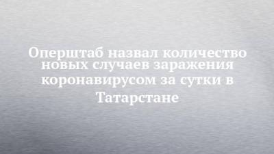 Оперштаб назвал количество новых случаев заражения коронавирусом за сутки в Татарстане
