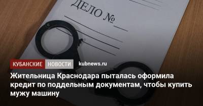 Жительница Краснодара пыталась оформила кредит по поддельным документам, чтобы купить мужу машину