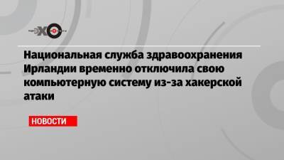 Национальная служба здравоохранения Ирландии временно отключила свою компьютерную систему из-за хакерской атаки