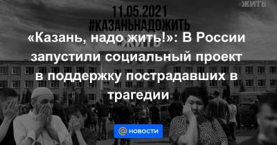 «Казань, надо жить!»: В России запустили социальный проект в поддержку пострадавших в трагедии