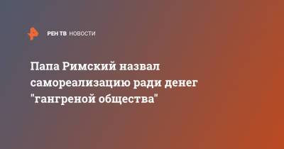 Папа Римский назвал самореализацию ради денег "гангреной общества"