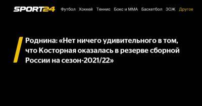 Роднина: «Нет ничего удивительного в том, что Косторная оказалась в резерве сборной России на сезон-2021/22»