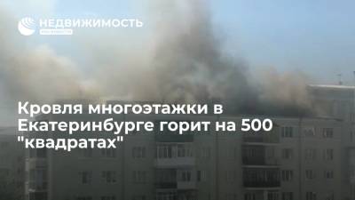 Кровля многоэтажки в Екатеринбурге горит на 500 "квадратах"