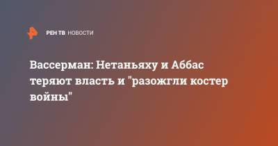 Вассерман: Нетаньяху и Аббас теряют власть и "разожгли костер войны"