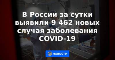 В России за сутки выявили 9 462 новых случая заболевания COVID-19
