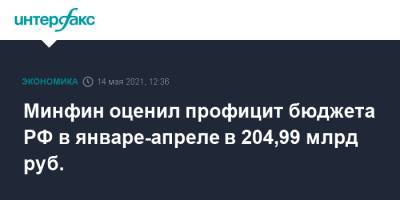 Минфин оценил профицит бюджета РФ в январе-апреле в 204,99 млрд руб.