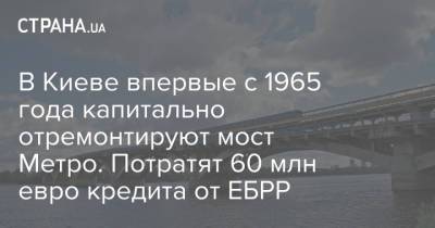 В Киеве впервые с 1965 года капитально отремонтируют мост Метро. Потратят 60 млн евро кредита от ЕБРР