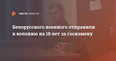 Белорусского военного отправили в колонию на 18 лет за госизмену